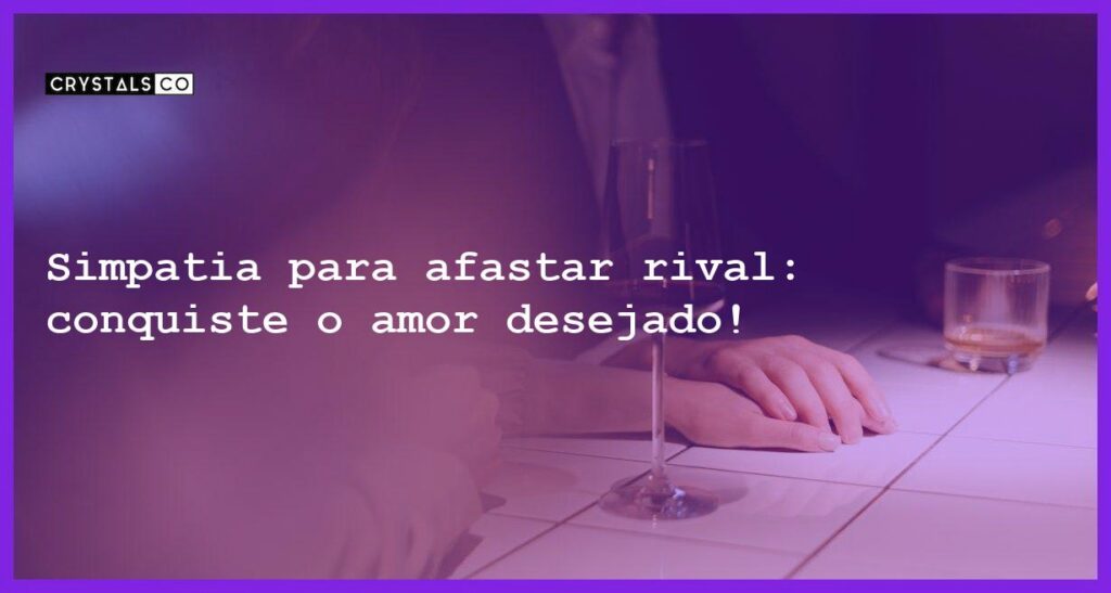 Simpatia para afastar rival: conquiste o amor desejado! - simpatia para afastar rival