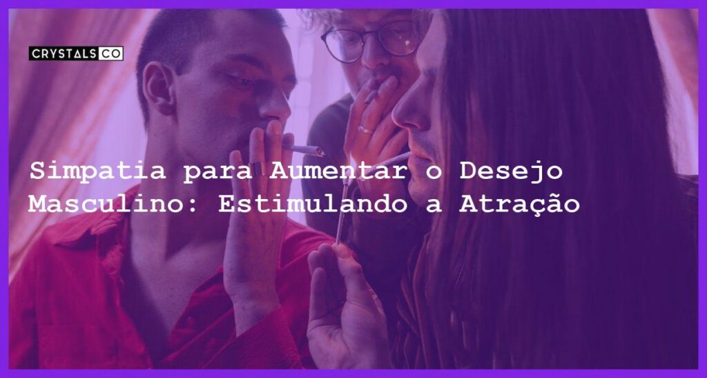 Simpatia para Aumentar o Desejo Masculino: Estimulando a Atração - simpatia para aumentar o desejo masculino