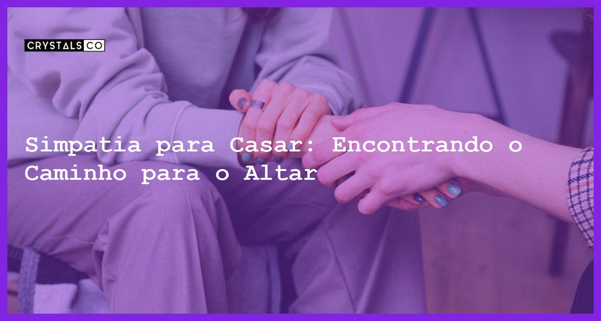 Simpatia para Casar: Encontrando o Caminho para o Altar - simpatia para casar