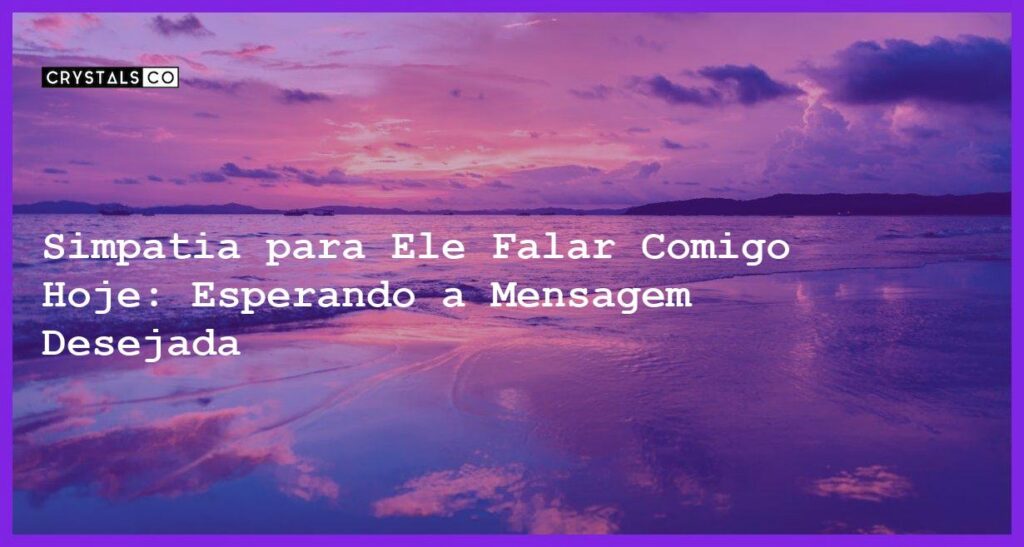 Simpatia para Ele Falar Comigo Hoje: Esperando a Mensagem Desejada - simpatia para ele falar comigo hoje