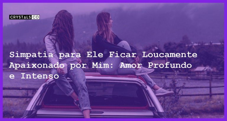 Simpatia para Ele Ficar Loucamente Apaixonado por Mim: Amor Profundo e Intenso - simpatia para ele ficar loucamente apaixonado por mim