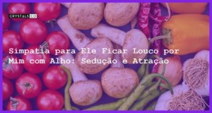 Simpatia para Ele Ficar Louco por Mim com Alho: Sedução e Atração - simpatia para ele ficar louco por mim com alho