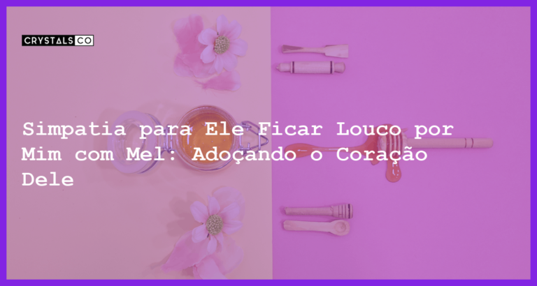 Simpatia para Ele Ficar Louco por Mim com Mel: Adoçando o Coração Dele - simpatia para ele ficar louco por mim com mel