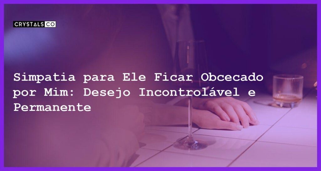 Simpatia para Ele Ficar Obcecado por Mim: Desejo Incontrolável e Permanente - simpatia para ele ficar obcecado por mim