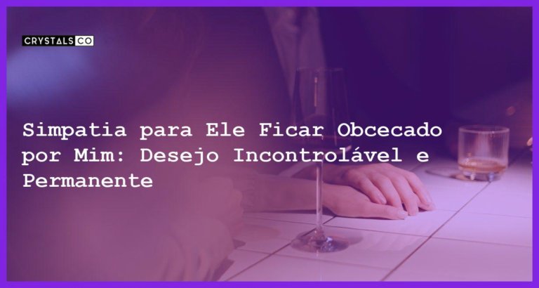 Simpatia para Ele Ficar Obcecado por Mim: Desejo Incontrolável e Permanente - simpatia para ele ficar obcecado por mim