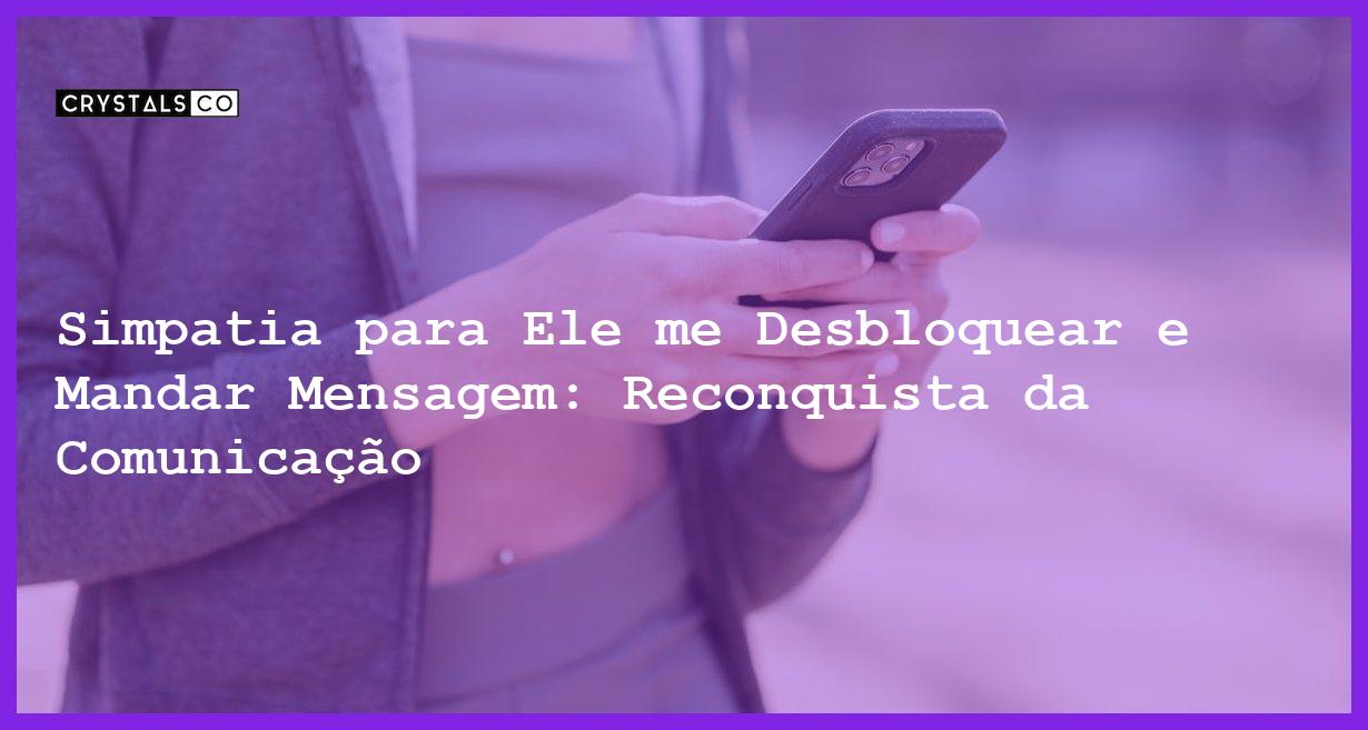 Simpatia para Ele me Desbloquear e Mandar Mensagem: Reconquista da Comunicação - simpatia para ele me desbloquear e mandar mensagem