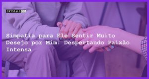 Simpatia para Ele Sentir Muito Desejo por Mim: Despertando Paixão Intensa - simpatia para ele sentir muito desejo por mim