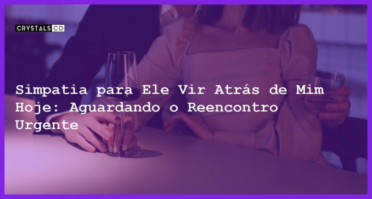 Simpatia para Ele Vir Atrás de Mim Hoje: Aguardando o Reencontro Urgente - simpatia para ele vir atrás de mim hoje