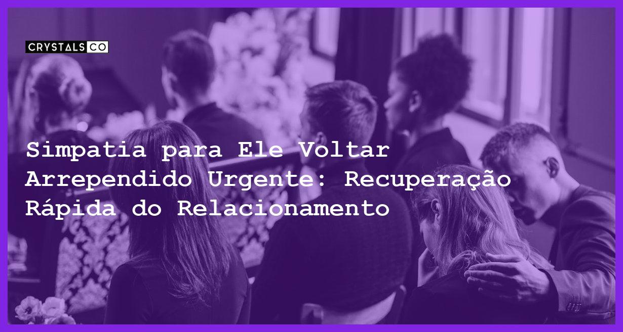 Simpatia para Ele Voltar Arrependido Urgente: Recuperação Rápida do Relacionamento - simpatia para ele voltar arrependido urgente