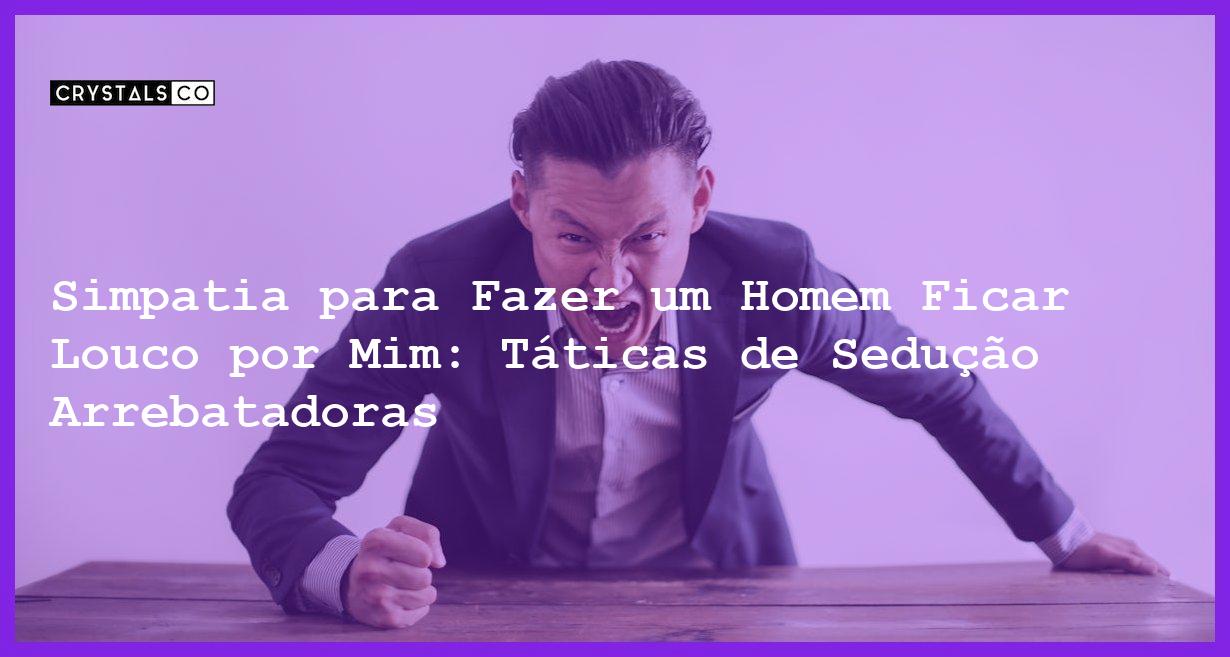 Simpatia para Fazer um Homem Ficar Louco por Mim: Táticas de Sedução Arrebatadoras - simpatia para fazer um homem ficar louco por mim