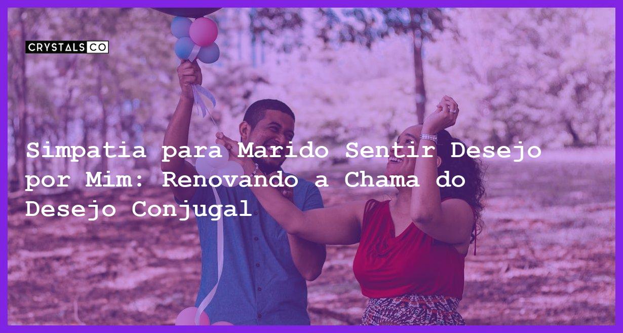 Simpatia para Marido Sentir Desejo por Mim: Renovando a Chama do Desejo Conjugal - simpatia para marido sentir desejo por mim