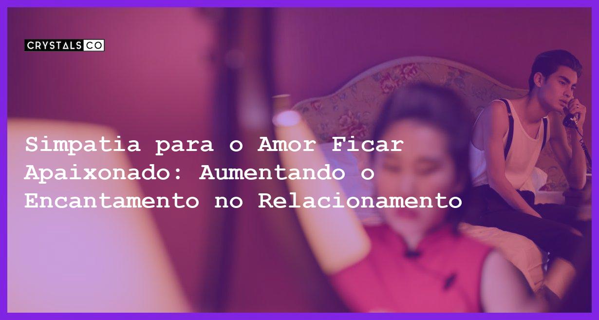 Simpatia para o Amor Ficar Apaixonado: Aumentando o Encantamento no Relacionamento - simpatia para o amor ficar apaixonado