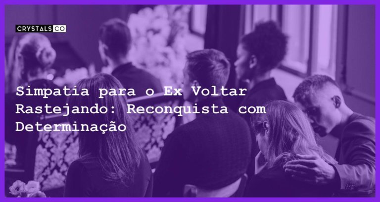 Simpatia para o Ex Voltar Rastejando: Reconquista com Determinação - simpatia para o ex voltar rastejando