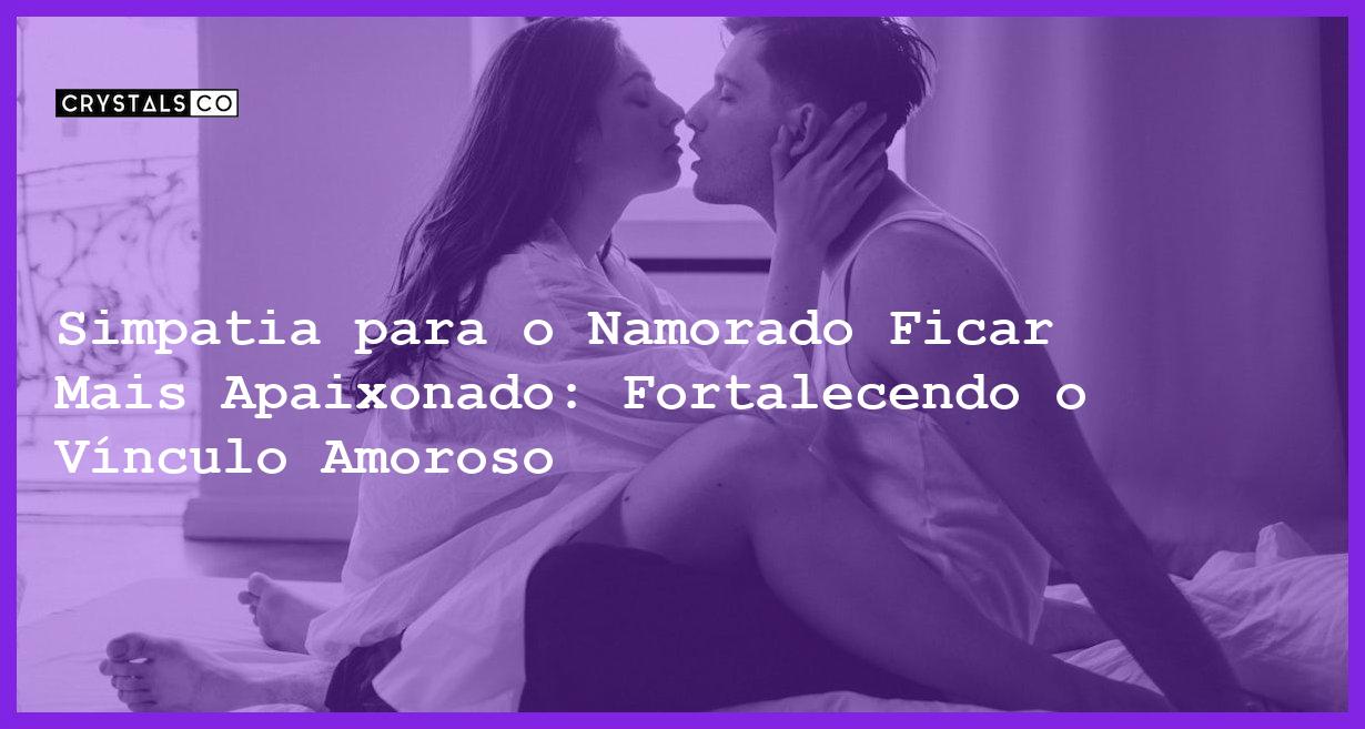 Simpatia para o Namorado Ficar Mais Apaixonado: Fortalecendo o Vínculo Amoroso - simpatia para o namorado ficar mais apaixonado