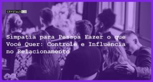 Simpatia para Pessoa Fazer o que Você Quer: Controle e Influência no Relacionamento - simpatia para pessoa fazer o que vc quer