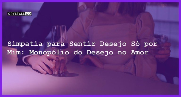 Simpatia para Sentir Desejo Só por Mim: Monopólio do Desejo no Amor - simpatia para sentir desejo só por mim