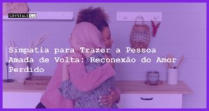 Simpatia para Trazer a Pessoa Amada de Volta: Reconexão do Amor Perdido - simpatia para trazer a pessoa amada de volta