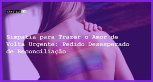 Simpatia para Trazer o Amor de Volta Urgente: Pedido Desesperado de Reconciliação - simpatia para trazer o amor de volta urgente