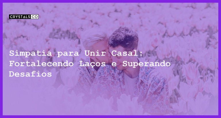 Simpatia para Unir Casal: Fortalecendo Laços e Superando Desafios - simpatia para unir casal