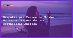 Simpatia pra Pessoa te Mandar Mensagem: Esperando uma Comunicação Ansiosa - simpatia pra pessoa te mandar mensagem