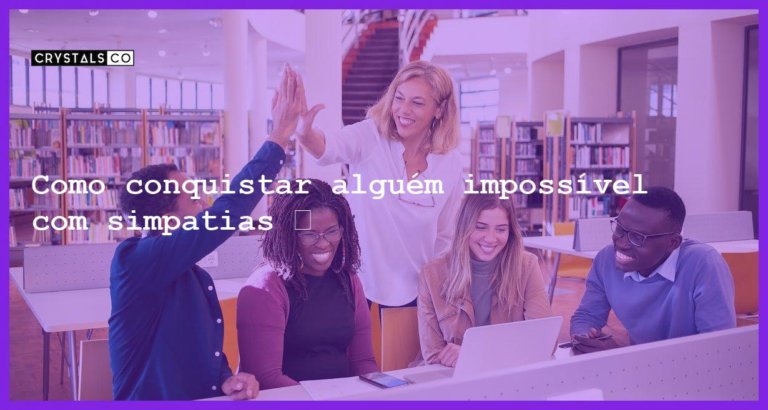 Como conquistar alguém impossível com simpatias 💘 - simpatias para conquistar alguem impossivel