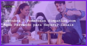 Descubra 7 Poderosas Simpatias com Água Fervendo para Separar Casais - simpatias para separar casal com agua fervendo