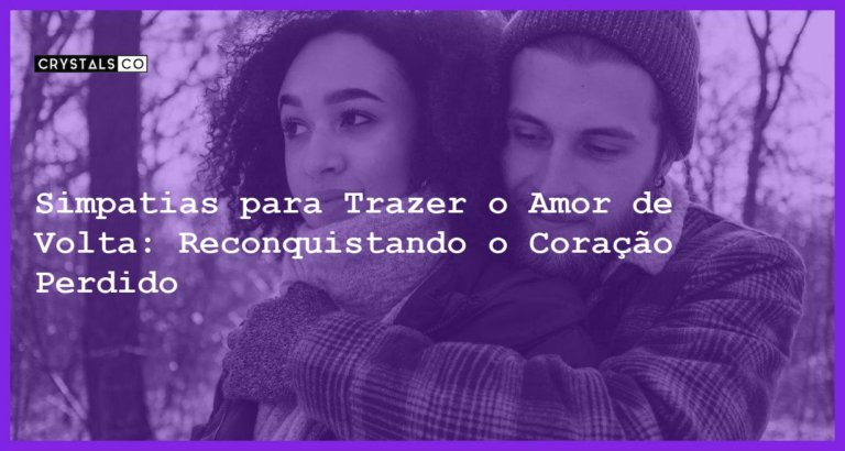 Simpatias para Trazer o Amor de Volta: Reconquistando o Coração Perdido - simpatias para trazer o amor de volta