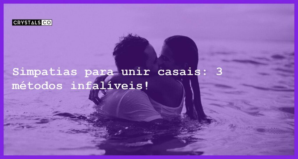 Simpatias para unir casais: 3 métodos infalíveis! - simpatias para unir casais