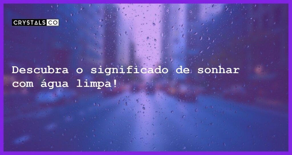Descubra o significado de sonhar com água limpa! - sonhar com agua limpa