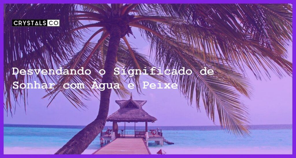 Desvendando o Significado de Sonhar com Água e Peixe - sonhar com agua peixe