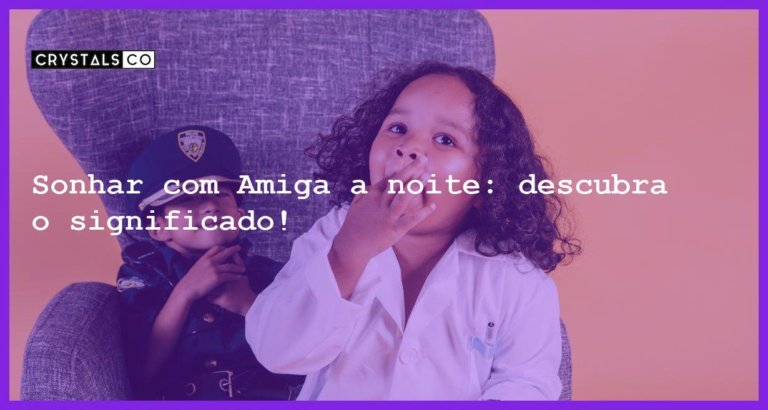 Sonhar com Amiga a noite: descubra o significado! - sonhar com amiga