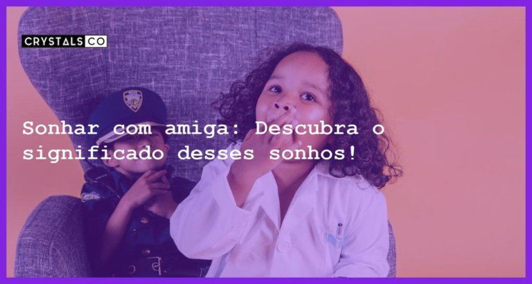 Sonhar com amiga: Descubra o significado desses sonhos! - sonhar com amiga