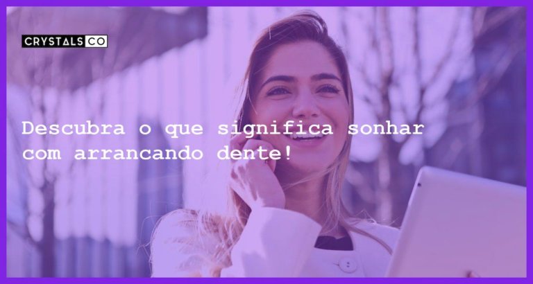 Descubra o que significa sonhar com arrancando dente! - sonhar com arrancando dente