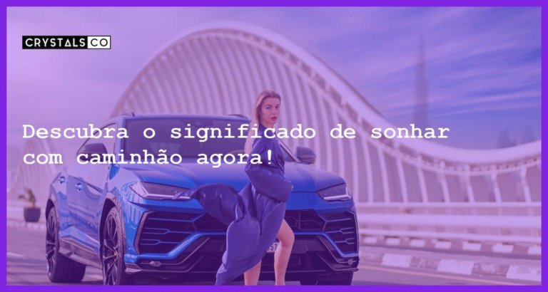 Descubra o significado de sonhar com caminhão agora! - sonhar com caminhao