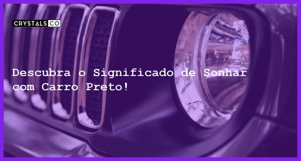 Descubra o Significado de Sonhar com Carro Preto! - sonhar com carro preto