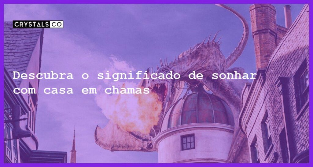 Descubra o significado de sonhar com casa em chamas - sonhar com casa pegando fogo