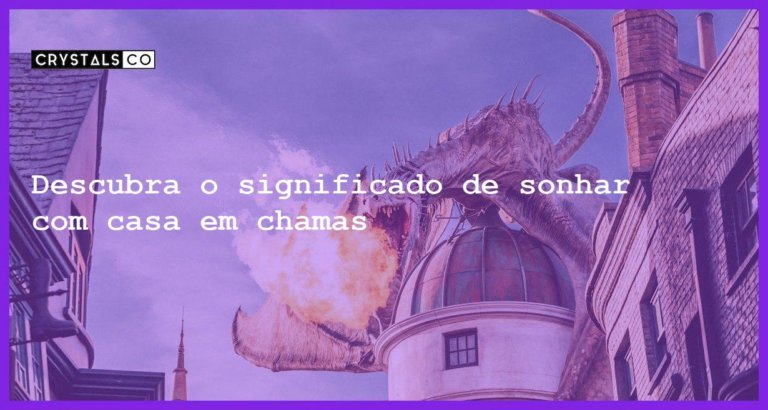 Descubra o significado de sonhar com casa em chamas - sonhar com casa pegando fogo