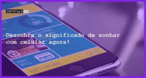 Descubra o significado de sonhar com celular agora! - sonhar com celular