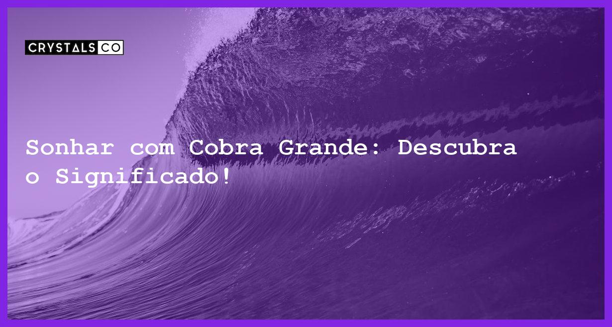 Sonhar com Cobra Grande: Descubra o Significado! - sonhar com cobra grande