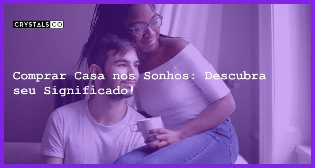 Comprar Casa nos Sonhos: Descubra seu Significado! - sonhar com comprar uma casa