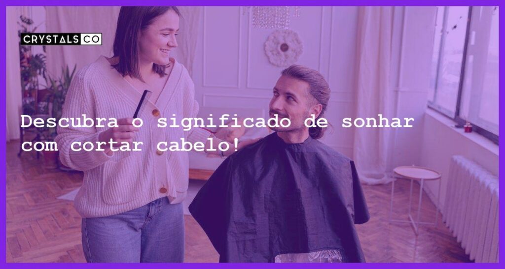 Descubra o significado de sonhar com cortar cabelo! - sonhar com cortar o cabelo