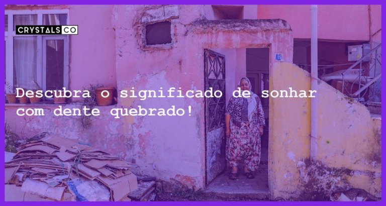 Descubra o significado de sonhar com dente quebrado! - sonhar com dente quebrado