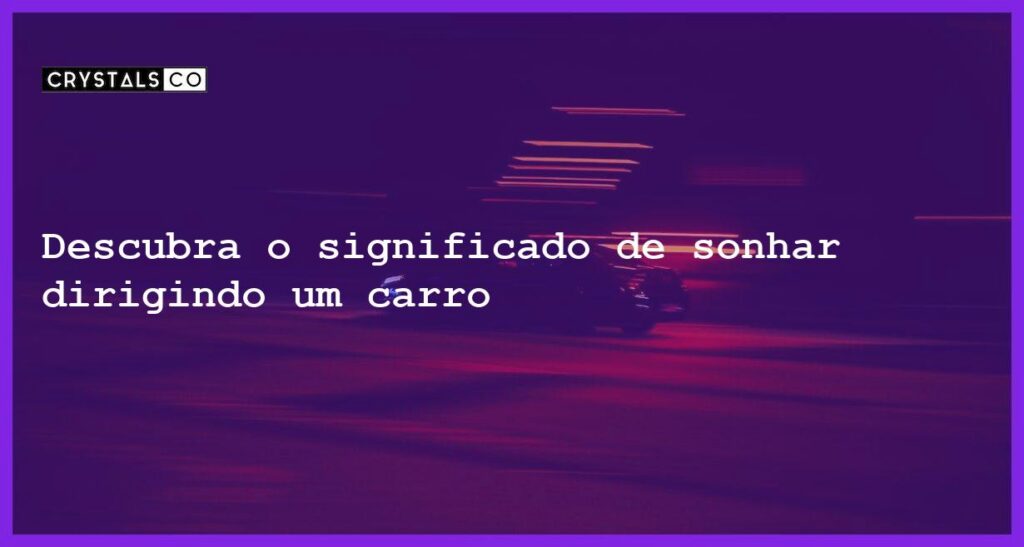 Descubra o significado de sonhar dirigindo um carro - sonhar com dirigir