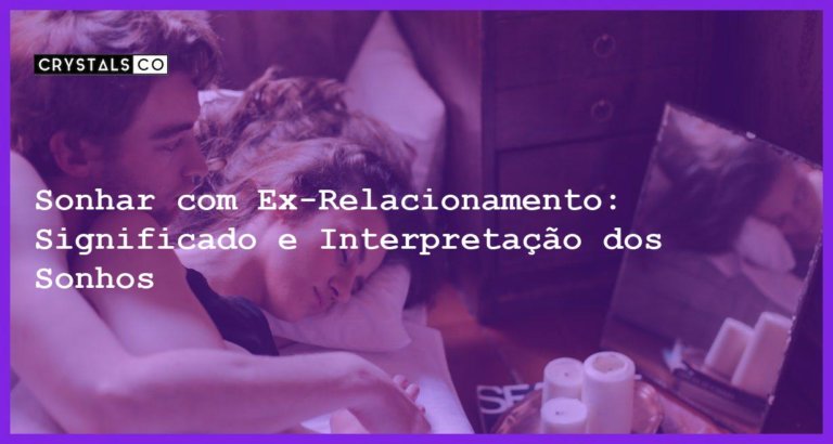 Sonhar com Ex-Relacionamento: Significado e Interpretação dos Sonhos - sonhar com ex relacionamento