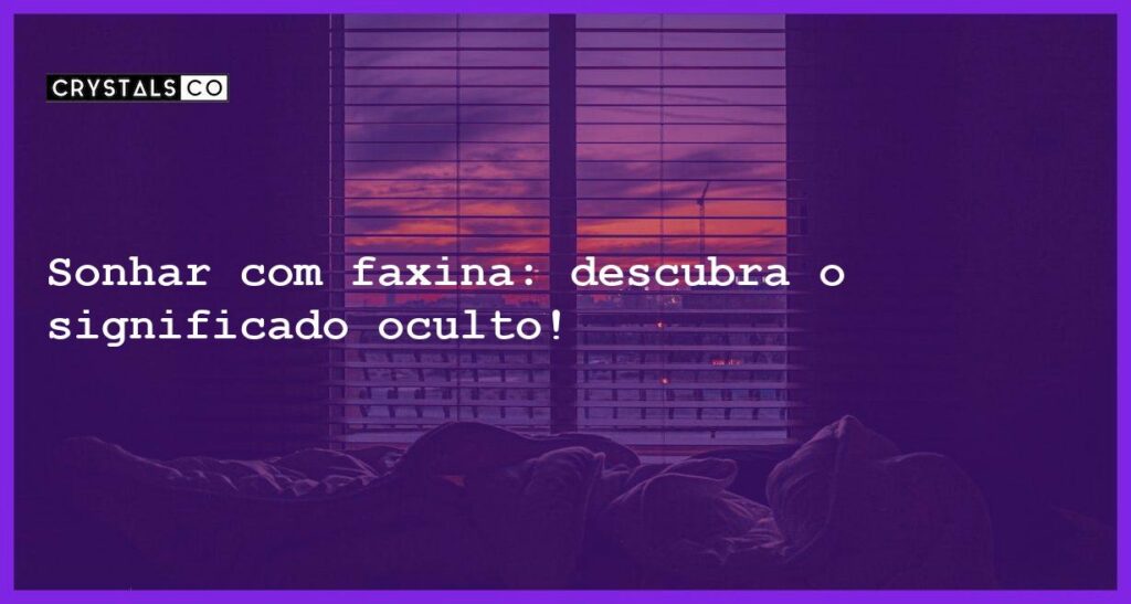 Sonhar com faxina: descubra o significado oculto! - sonhar com faxina