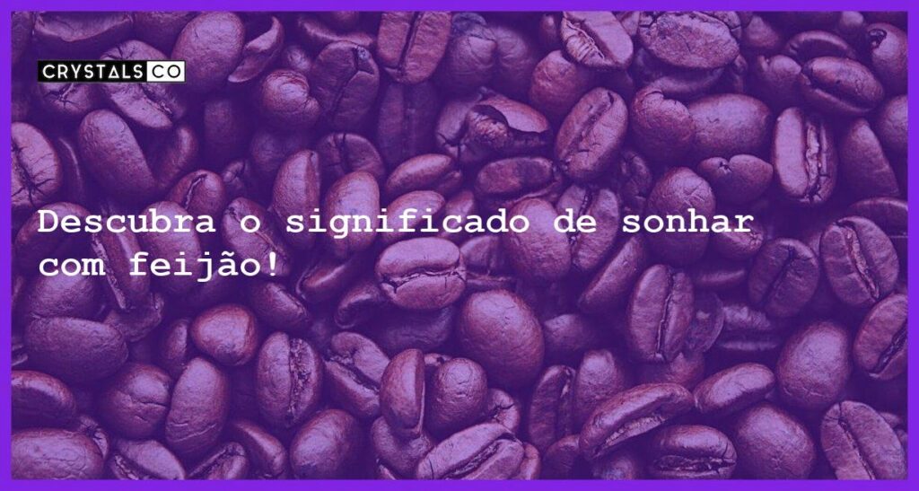 Descubra o significado de sonhar com feijão! - sonhar com feijao