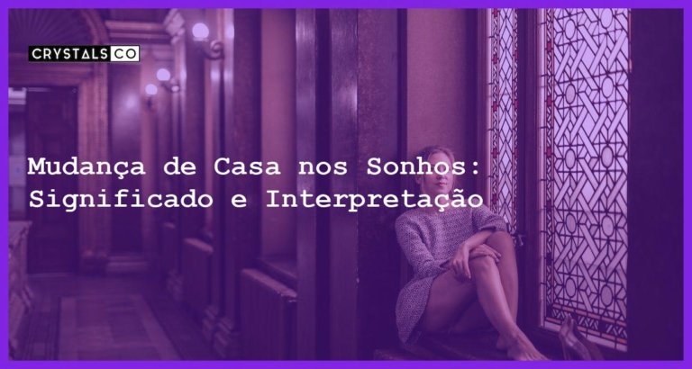 Mudança de Casa nos Sonhos: Significado e Interpretação - sonhar com mudanca de casa