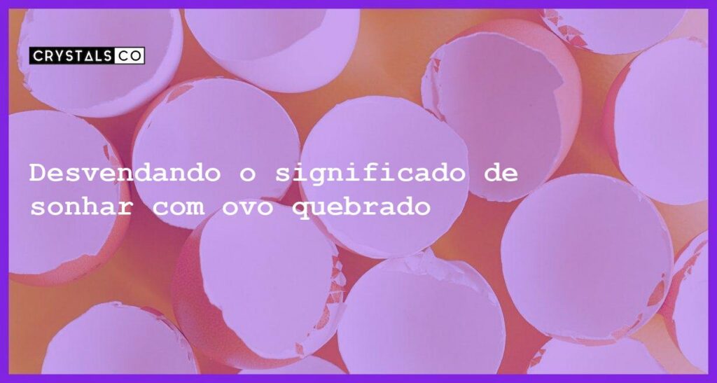 Desvendando o significado de sonhar com ovo quebrado - sonhar com ovo quebrado
