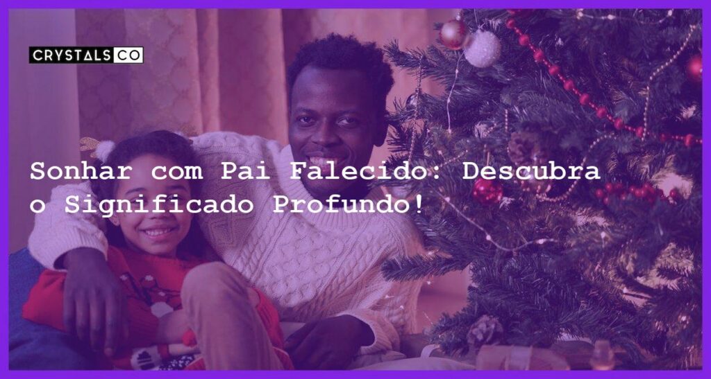 Sonhar com Pai Falecido: Descubra o Significado Profundo! - sonhar com pai falecido