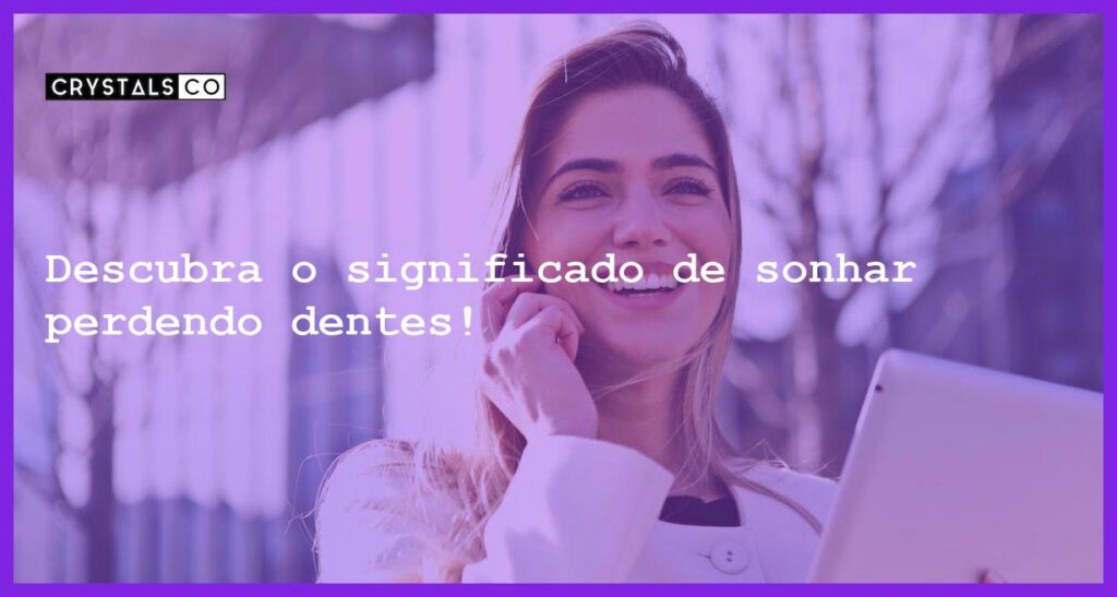 Descubra o significado de sonhar perdendo dentes! - sonhar com perder os dentes